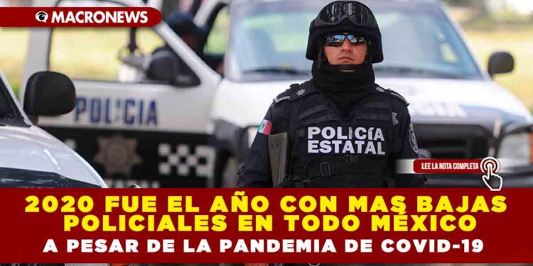 2020 FUE EL AÑO CON MAS BAJAS POLICIALES EN TODO MÉXICO A PESAR DE LA PANDEMIA DE COVID-19