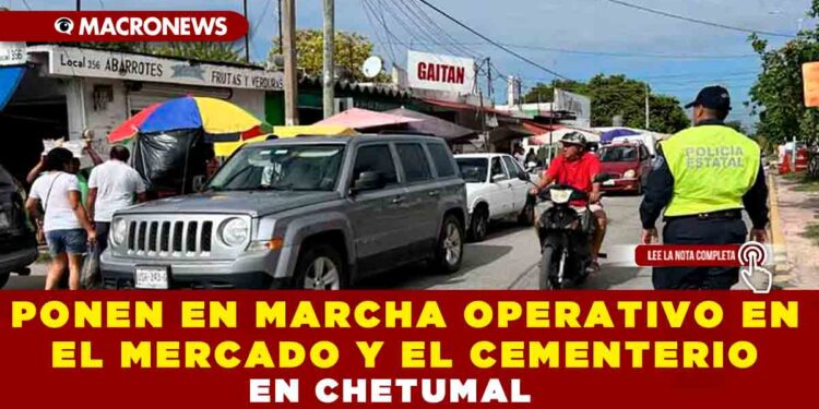 SE PONE EN MARCHA OPERATIVO EN EL MERCADO Y EL CEMENTERIO DE CHETUMAL