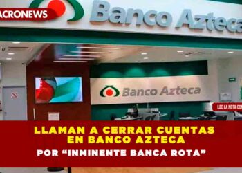 LLAMAN A CERRAR CUENTAS EN BANCO AZTECA POR “INMINENTE BANCA ROTA”