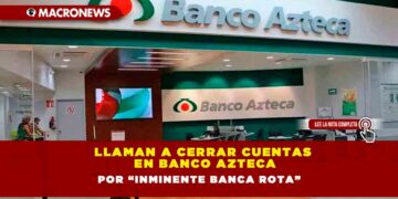 LLAMAN A CERRAR CUENTAS EN BANCO AZTECA POR “INMINENTE BANCA ROTA”
