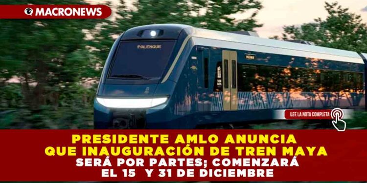 Presidente AMLO anuncia que inauguración de Tren Maya será por partes; comenzará el 15  y 31 de diciembre