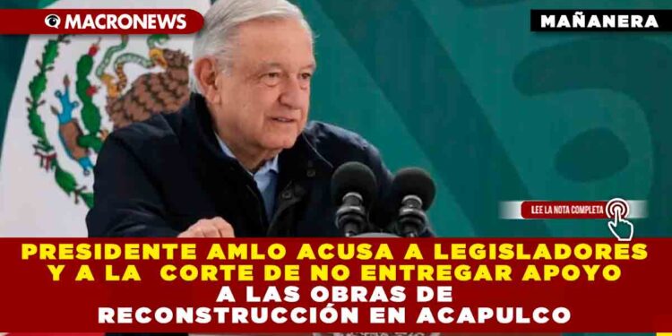 Presidente AMLO acusa a legisladores y a la Corte de no entregar apoyo a las obras de reconstrucción en Acapulco