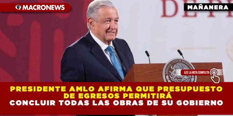 Presidente AMLO afirma que Presupuesto de Egresos permitirá concluir todas las obras de su gobierno