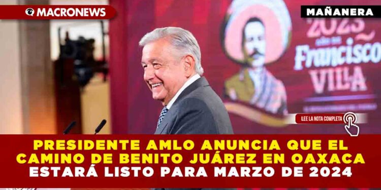 Presidente AMLO anuncia que el camino de Benito Juárez en Oaxaca estará listo para marzo de 2024