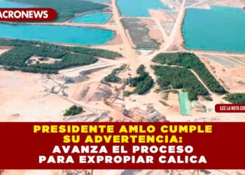 Presidente AMLO cumple su advertencia: avanza el proceso para expropiar Calica