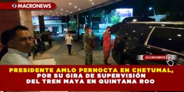 Presidente AMLO pernocta en Chetumal, por su gira de supervisión del Tren Maya en Quintana Roo