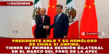 Presidente AMLO y su homólogo de China Xi Jinping, tienen su primera reunión bilateral en el marco del foro de la APEC