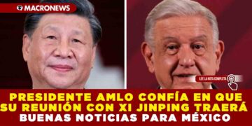 PRESIDENTE AMLO CONFÍA EN QUE SU REUNIÓN CON XI JINPING TRAERÁ BUENAS NOTICAS PARA MÉXICO