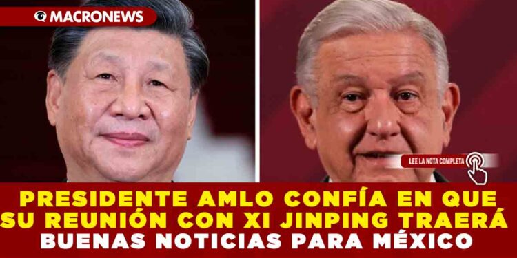 PRESIDENTE AMLO CONFÍA EN QUE SU REUNIÓN CON XI JINPING TRAERÁ BUENAS NOTICAS PARA MÉXICO