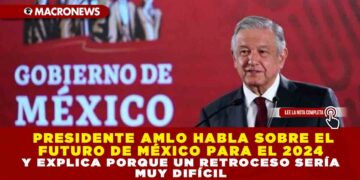 PRESIDENTE AMLO HABLA SOBRE EL FUTURO DE MÉXICO PARA EL 2024 Y EXPLICA PORQUE UN RETROCESO SERÍA MUY DIFÍCIL