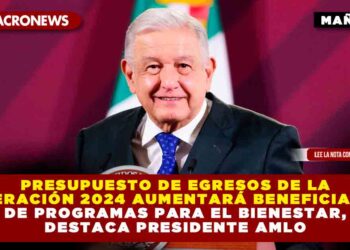 Presupuesto de Egresos de la Federación 2024 aumentará beneficiarios de Programas para el Bienestar, destaca Presidente AMLO