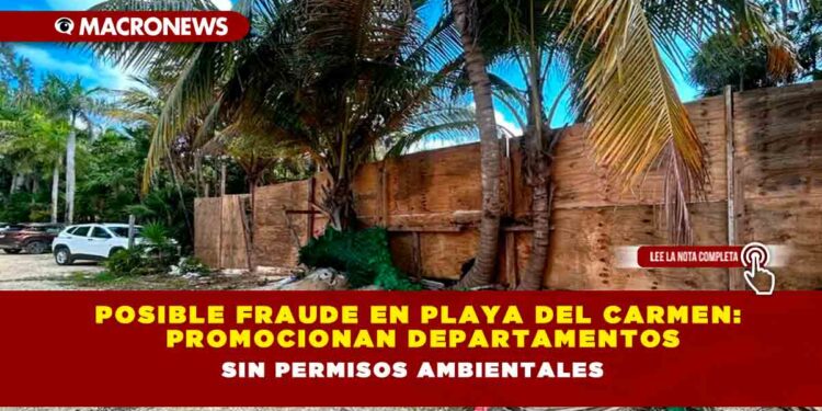 Posible fraude en Playa del Carmen: Promocionan departamentos sin permisos ambientales