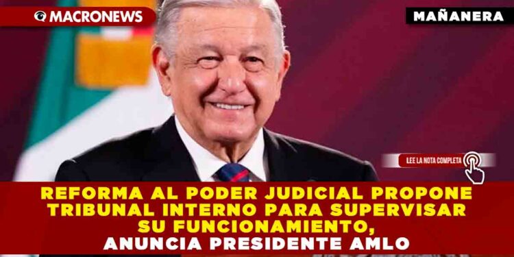 Reforma al Poder Judicial propone tribunal interno para supervisar su funcionamiento, anuncia Presidente AMLO