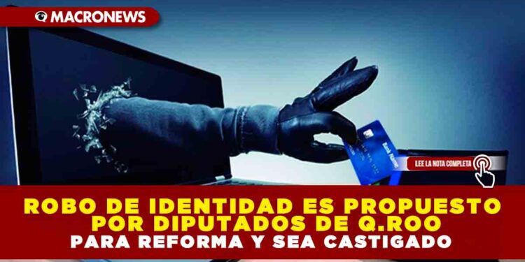 ROBO DE IDENTIDAD ES PROPUESTO POR DIPUTADOS DE Q.ROO PARA REFORMA Y SEA CASTIGADO