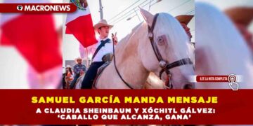 Samuel García manda mensaje a Claudia Sheinbaum y Xóchitl Gálvez: ‘caballo que alcanza, gana’