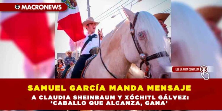 Samuel García manda mensaje a Claudia Sheinbaum y Xóchitl Gálvez: ‘caballo que alcanza, gana’
