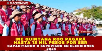 INE QUINTANA ROO PAGARÁ HASTA 15 MIL PESOS POR SER CAPACITADOR O SUPEVISOR EN ELECCIONES 2024