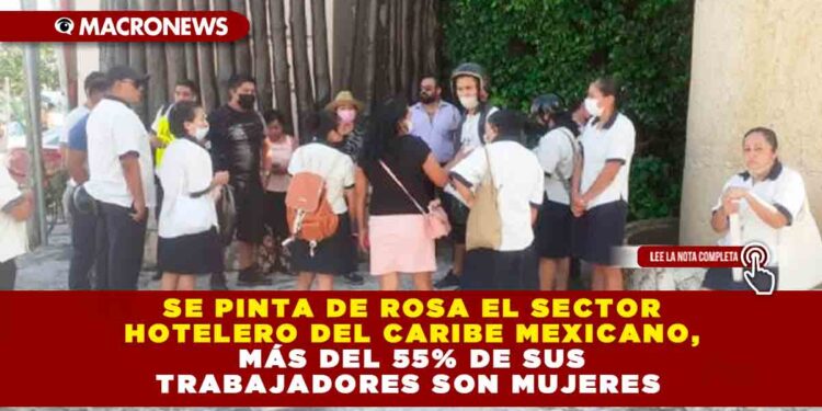 SE PINTA DE ROSA EL SECTOR HOTELERO DEL CARIBE MEXICANO, MÁS DEL 55% DE SUS TRABAJADORES SON MUJERES