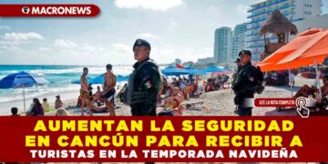Aumentan la seguridad en Cancún para recibir a turistas en la temporada navideña