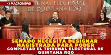 SENADO NECESITA DESIGNAR MAGISTRADA PARA PODER COMPLETAR EL TRIBUNAL ELECTORAL DE QUINTANA ROO