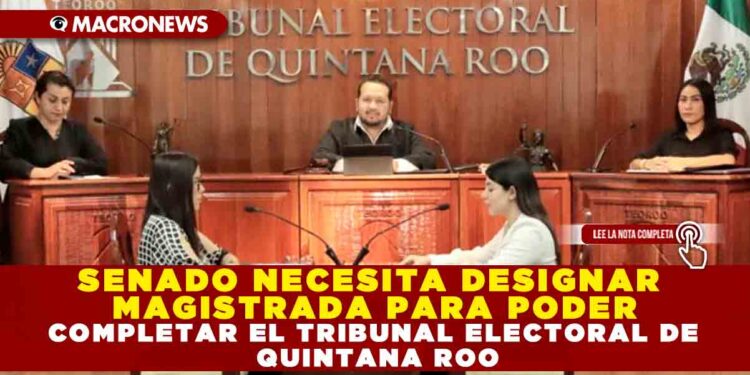 SENADO NECESITA DESIGNAR MAGISTRADA PARA PODER COMPLETAR EL TRIBUNAL ELECTORAL DE QUINTANA ROO