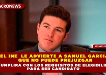 EL INE  LE ADVIERTE A SAMUEL GARCIA QUE NO PUEDE PREJUZGAR SI CUMPLIRA CON LOS REQUISITOS DE ELEGIBILIDAD PARA SER CANDIDATO