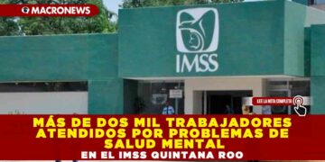 MÁS DE DOS MIL TRABAJADORES ATENDIDOS POR PROBLEMAS DE SALUD MENTAL EN EL IMSS QUINTANA ROO