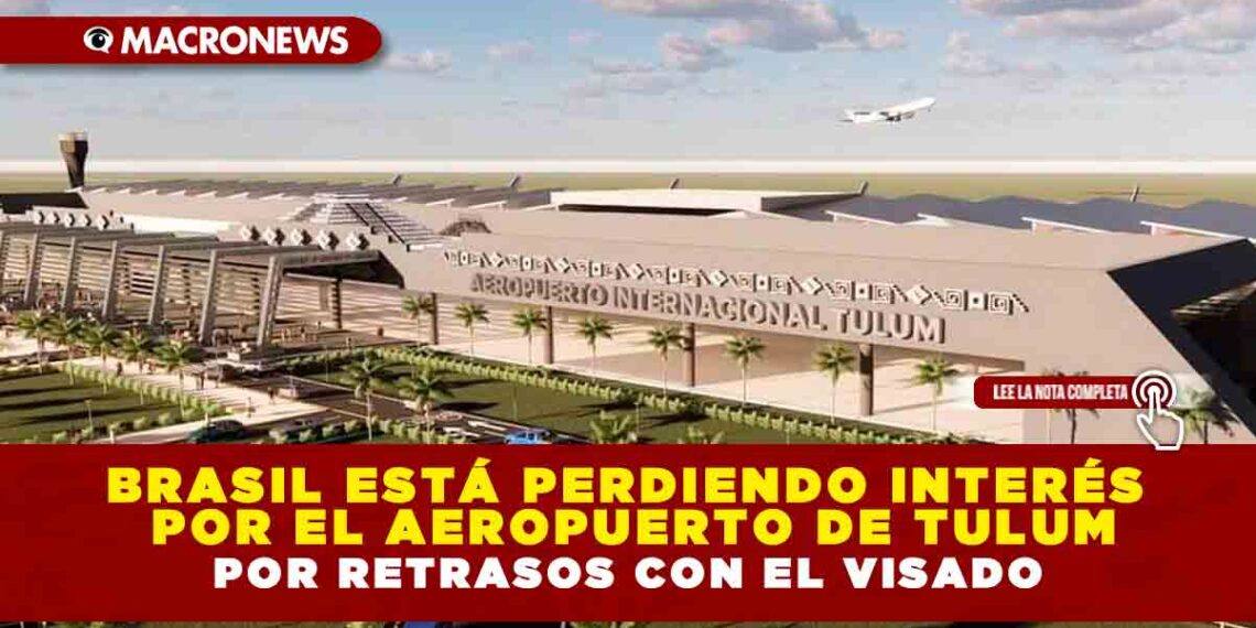 BRASIL ESTÁ PERDIENDO INTERÉS POR EL AEROPUERTO DE TULUM POR RETRASOS CON EL VISADO