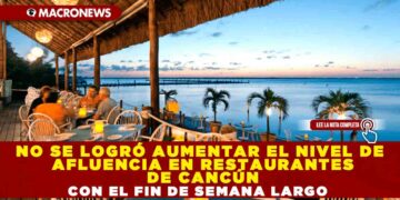 NO SE LOGRÓ AUMENTAR EL NIVEL DE AFLUENCIA EN RESTAURANTES DE CANCÚN CON EL FIN DE SEMANA LARGO