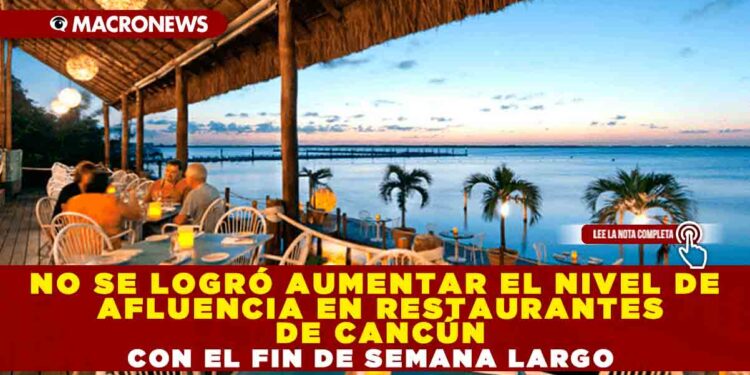 NO SE LOGRÓ AUMENTAR EL NIVEL DE AFLUENCIA EN RESTAURANTES DE CANCÚN CON EL FIN DE SEMANA LARGO