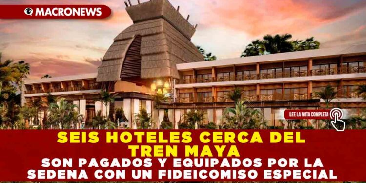 SEIS HOTELES CERCA DEL TREN MAYA SON PAGADOS Y EQUIPADOS POR LA SEDENA CON UN FIDEICOMISO ESPECIAL