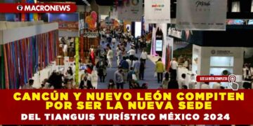CANCÚN Y NUEVO LEÓN COMPITEN POR SER LA NUEVA SEDE DEL TIANGUIS TURÍSTICO MÉXICO 2024