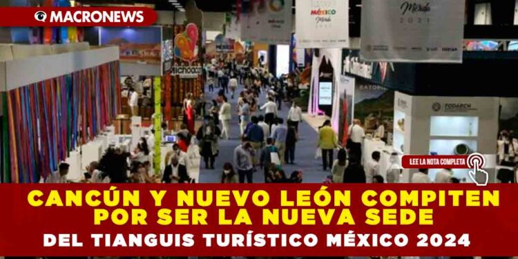 CANCÚN Y NUEVO LEÓN COMPITEN POR SER LA NUEVA SEDE DEL TIANGUIS TURÍSTICO MÉXICO 2024