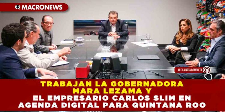 Trabajan la Gobernadora Mara Lezama y el empresario Carlos Slim en Agenda Digital para Quintana Roo