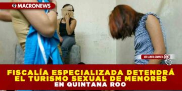 FISCALÍA ESPECIALIZADA DETENDRÁ EL TURISMO SEXUAL DE MENORES EN QUINTANA ROO
