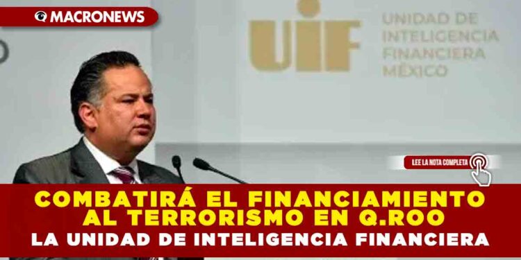 COMBATIRÁ EL FINANCIAMIENTO AL TERRORISMO EN Q.ROO LA UNIDAD DE INTELIGENCIA FINANCIERA