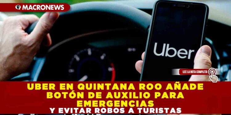 UBER EN QUINTANA ROO AÑADE BOTÓN DE AUXILIO PARA EMERGENCIAS Y EVITAR ROBOS A TURISTAS