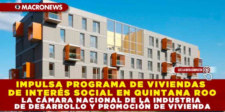 IMPULSA PROGRAMA DE VIVIENDAS DE INTERÉS SOCIAL EN QUINTANA ROO LA CÁMARA NACIONAL DE LA INDUSTRIA DE DESARROLLO Y PROMOCIÓN DE VIVIENDA