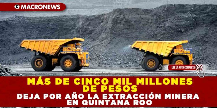 MÁS DE CINCO MIL MILLONES DE PESOS DEJA POR AÑO LA EXTRACCIÓN MINERA EN QUINTANA ROO