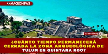 ¿Cuánto tiempo permanecerá cerrada la Zona Arqueológica de Tulum en Quintana Roo?