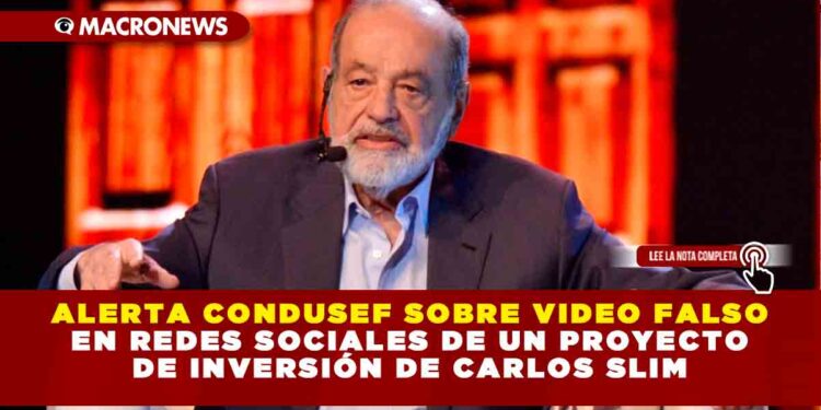 ALERTA CONDUSEF SOBRE VIDEO FALSO EN REDES SOCIALES DE UN PROYECTO DE INVERSIÓN DE CARLOS SLIM