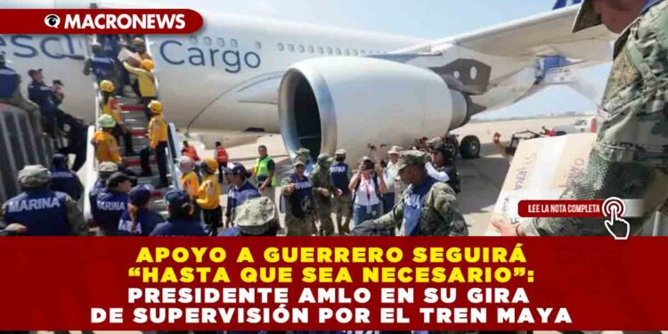 Apoyo a Guerrero seguirá “hasta que sea necesario”: Presidente AMLO en su gira de supervisión por el Tren Maya