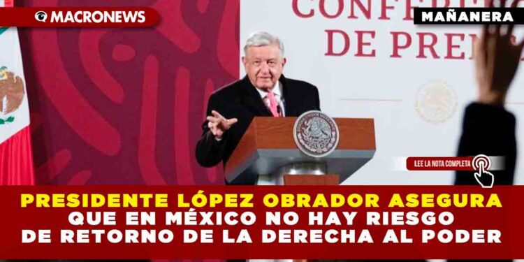 Presidente López Obrador asegura que en México no hay riesgo de retorno de la derecha al poder