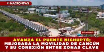 Avanza el Puente Nichupté; Mejorará la Movilidad de Cancún y su conexión entre zonas clave
