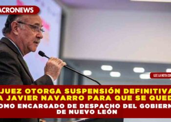 Juez otorga suspensión definitiva a Javier Navarro para que se quede como encargado de despacho del gobierno de Nuevo León