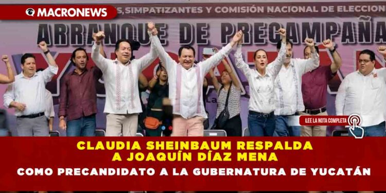 Claudia Sheinbaum respalda a Joaquín Díaz Mena como precandidato a la gubernatura de Yucatán