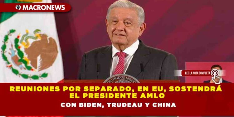 Reuniones por separado, en EU, sostendrá el Presidente AMLO con Biden, Trudeau y China