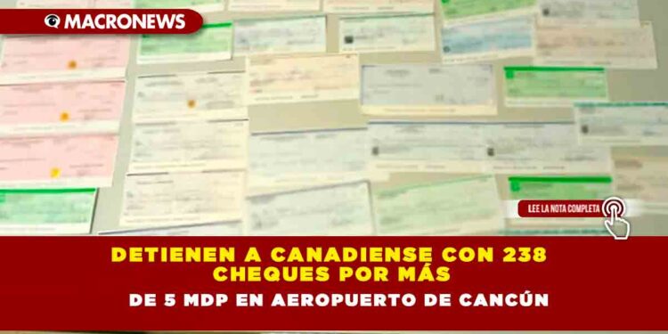 Detienen a canadiense con 238 cheques por más de 5 mdp en aeropuerto de Cancún