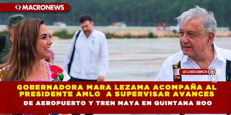 Gobernadora Mara Lezama acompaña al Presidente AMLO a supervisar avances de aeropuerto y Tren Maya en Quintana Roo