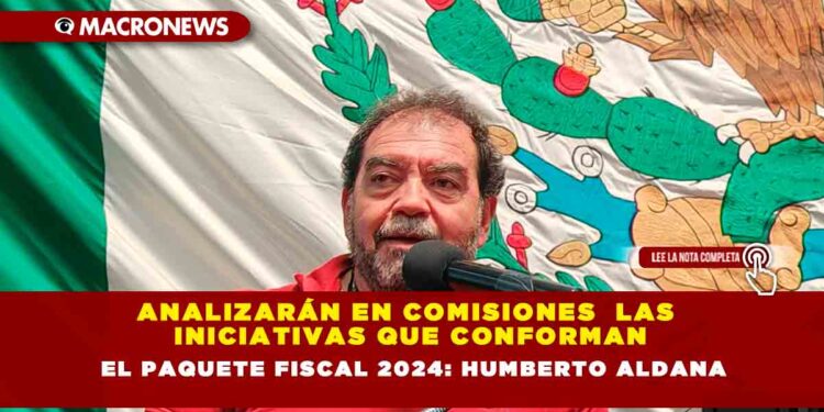 Analizarán en comisiones  las iniciativas que conforman el Paquete Fiscal 2024: Humberto Aldana